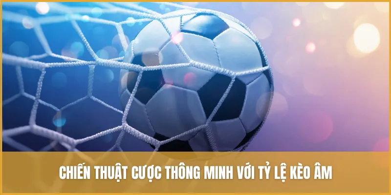 Tỷ Lệ Cược âm Bóng đá Là Gì? Chiến Thuật Cược Thông Minh