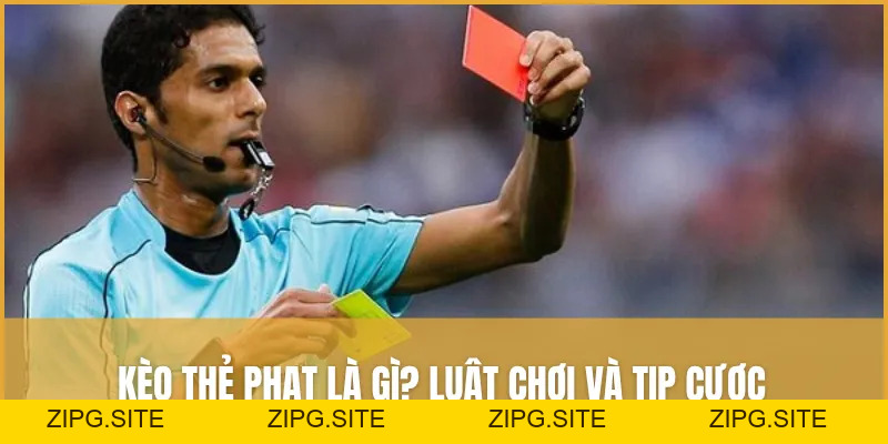 Kèo Thẻ Phạt Là Gì? Hướng Dẫn Luật Chơi Và Tip Cược Hiệu Quả